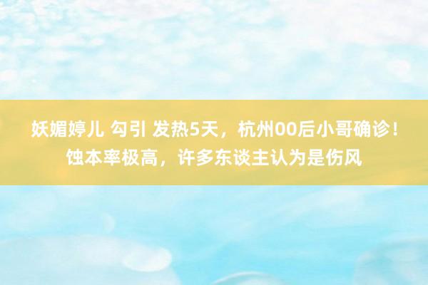 妖媚婷儿 勾引 发热5天，杭州00后小哥确诊！蚀本率极高，许多东谈主认为是伤风