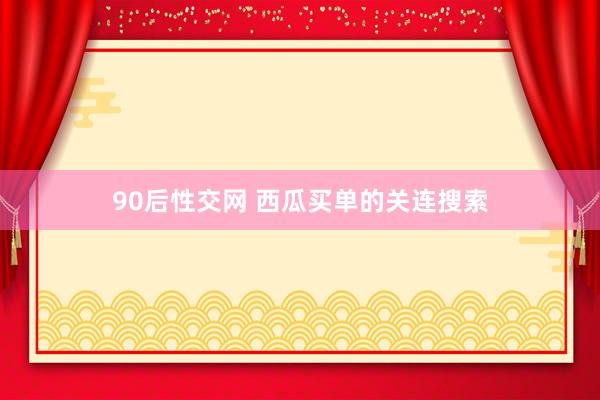 90后性交网 西瓜买单的关连搜索
