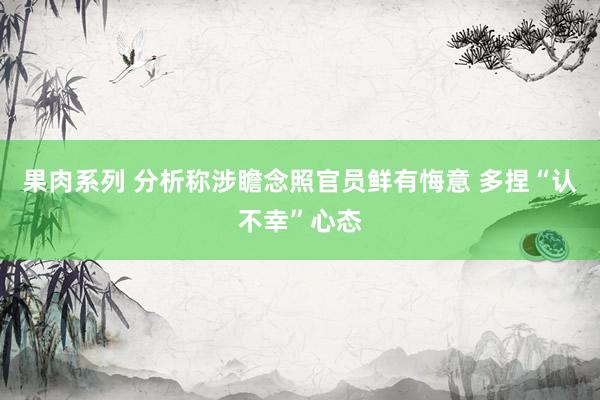 果肉系列 分析称涉瞻念照官员鲜有悔意 多捏“认不幸”心态