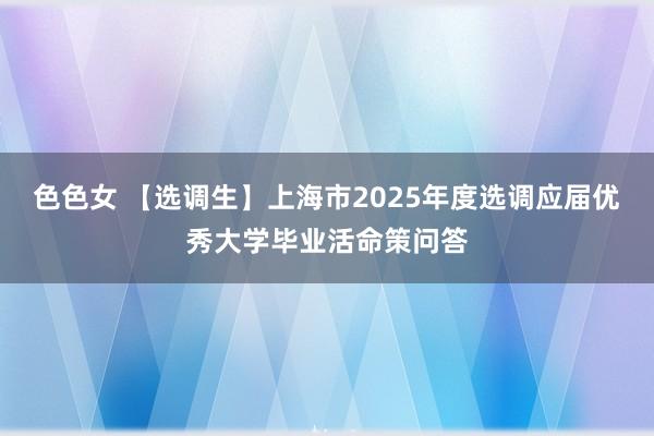 色色女 【选调生】上海市2025年度选调应届优秀大学毕业活命策问答