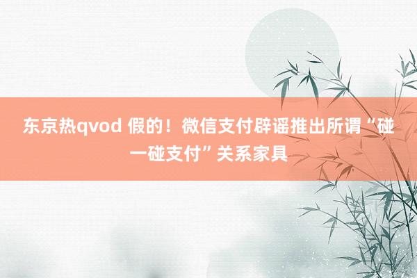 东京热qvod 假的！微信支付辟谣推出所谓“碰一碰支付”关系家具