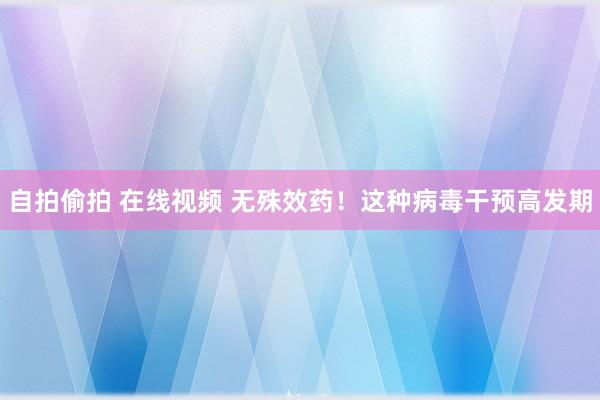 自拍偷拍 在线视频 无殊效药！这种病毒干预高发期
