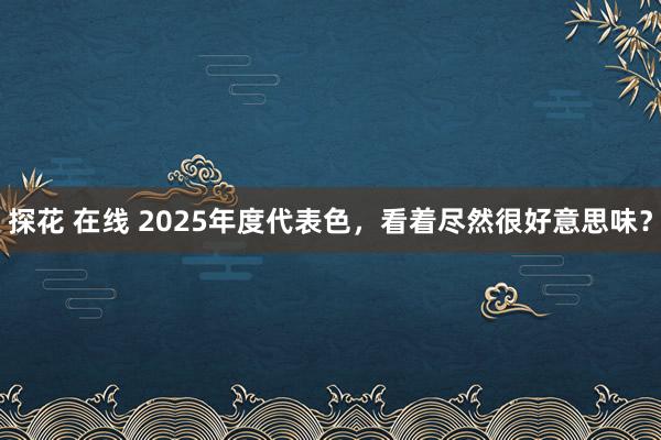 探花 在线 2025年度代表色，看着尽然很好意思味？