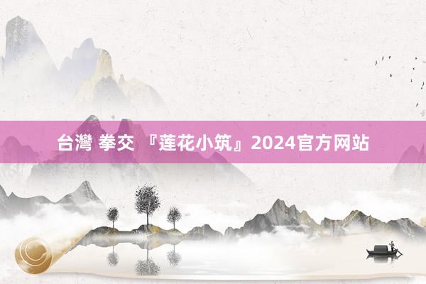 台灣 拳交 『莲花小筑』2024官方网站