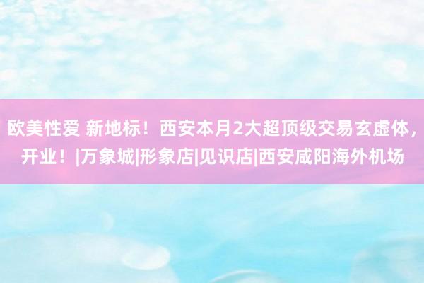 欧美性爱 新地标！西安本月2大超顶级交易玄虚体，开业！|万象城|形象店|见识店|西安咸阳海外机场