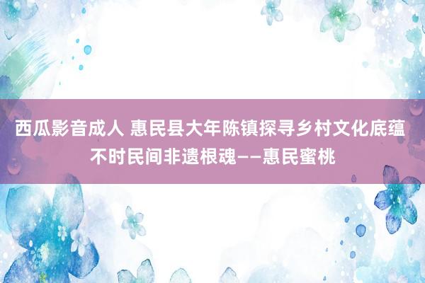 西瓜影音成人 惠民县大年陈镇探寻乡村文化底蕴 不时民间非遗根魂——惠民蜜桃