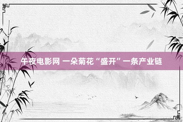 午夜电影网 一朵菊花“盛开”一条产业链