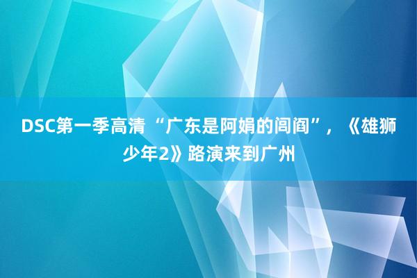 DSC第一季高清 “广东是阿娟的闾阎”，《雄狮少年2》路演来到广州