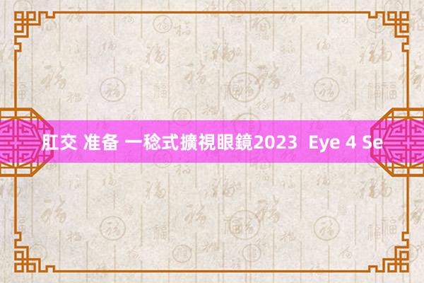 肛交 准备 一稔式擴視眼鏡2023  Eye 4 Se