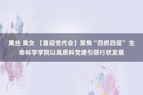 黑丝 美女 【喜迎党代会】聚焦“四抓四促” 生命科学学院以高质料党建引颈行状发展