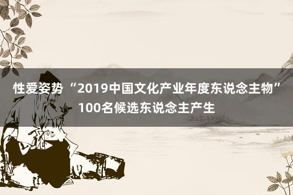 性爱姿势 “2019中国文化产业年度东说念主物”100名候选东说念主产生