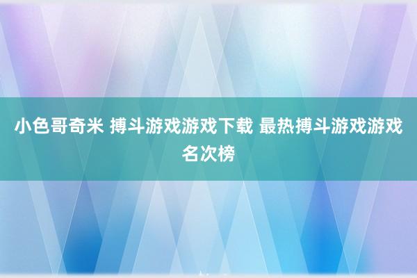 小色哥奇米 搏斗游戏游戏下载 最热搏斗游戏游戏名次榜