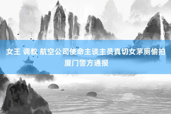女王 调教 航空公司使命主谈主员真切女茅厕偷拍 厦门警方通报