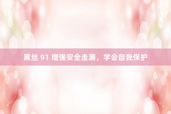 黑丝 91 增强安全走漏，学会自我保护