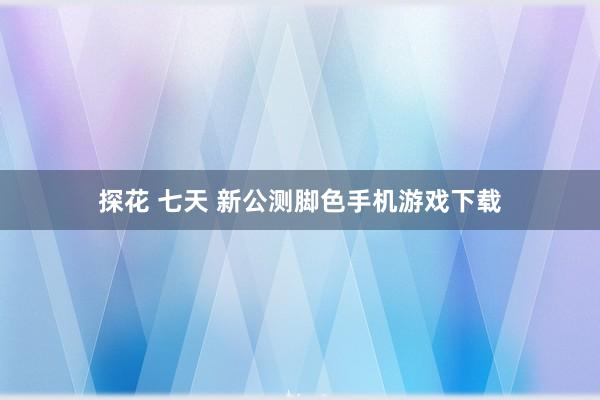 探花 七天 新公测脚色手机游戏下载