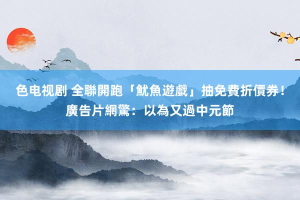 色电视剧 全聯開跑「魷魚遊戲」抽免費折價券！廣告片網驚：以為又過中元節