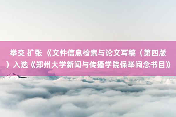 拳交 扩张 《文件信息检索与论文写稿（第四版）入选《郑州大学新闻与传播学院保举阅念书目》