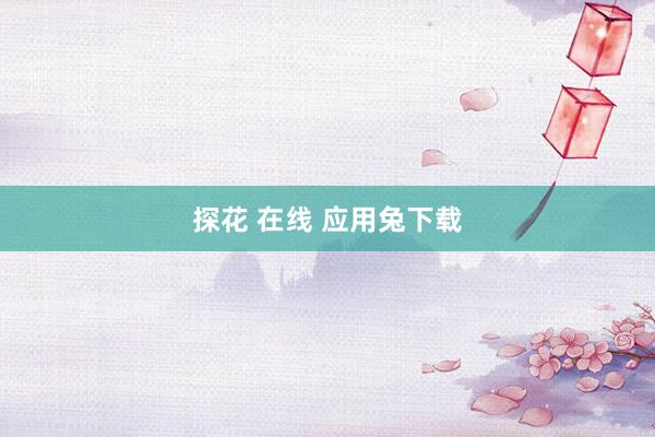 探花 在线 应用兔下载