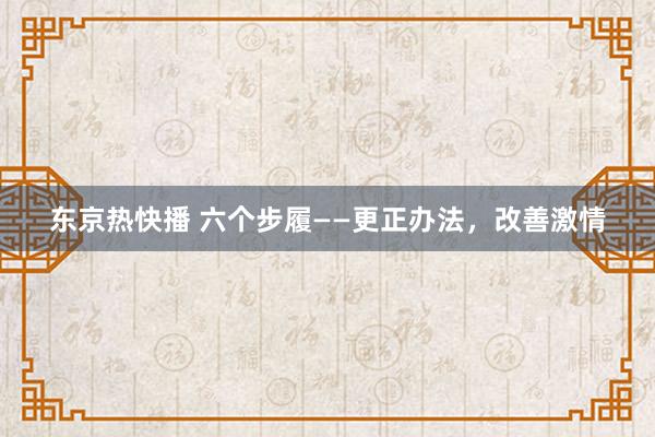 东京热快播 六个步履——更正办法，改善激情