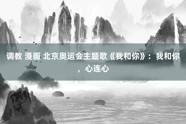 调教 漫画 北京奥运会主题歌《我和你》：我和你，心连心