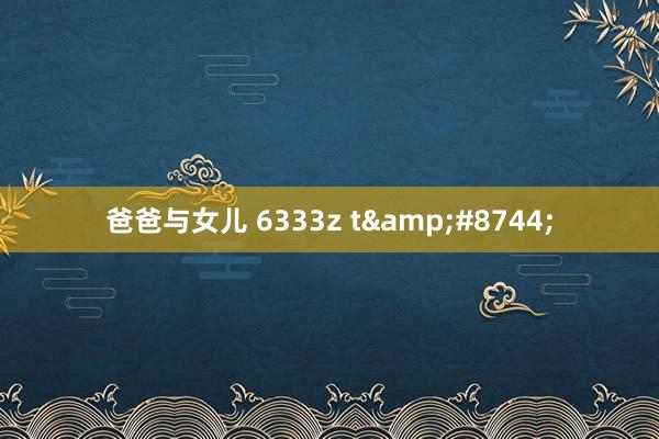 爸爸与女儿 6333z t&#8744;