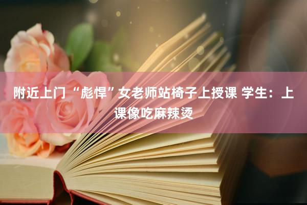 附近上门 “彪悍”女老师站椅子上授课 学生：上课像吃麻辣烫