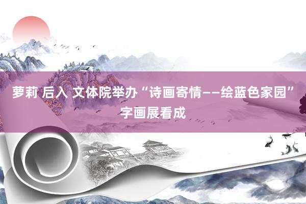 萝莉 后入 文体院举办“诗画寄情——绘蓝色家园”字画展看成