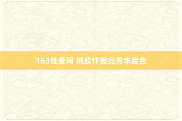 163性爱网 用欣忭擦亮芳华底色