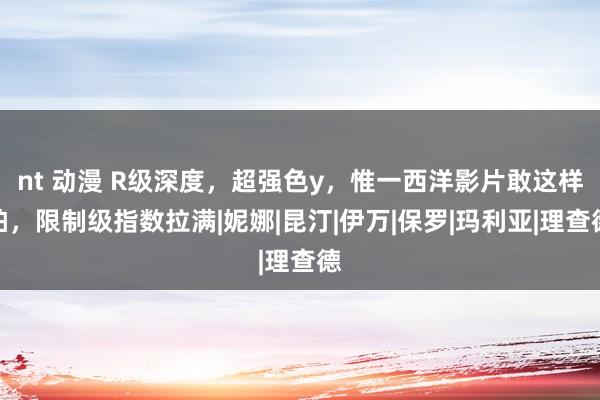 nt 动漫 R级深度，超强色y，惟一西洋影片敢这样拍，限制级指数拉满|妮娜|昆汀|伊万|保罗|玛利亚|理查德