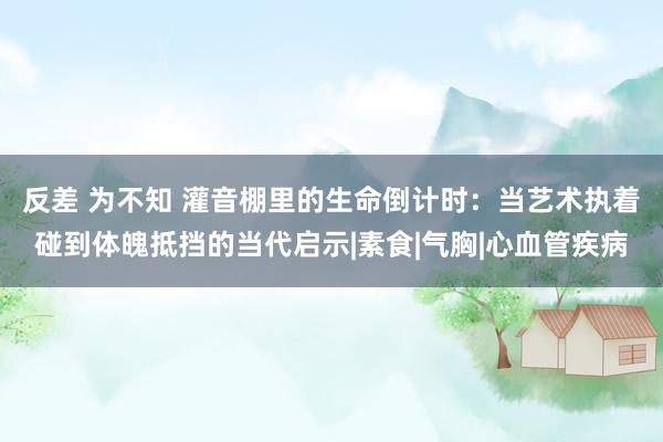 反差 为不知 灌音棚里的生命倒计时：当艺术执着碰到体魄抵挡的当代启示|素食|气胸|心血管疾病