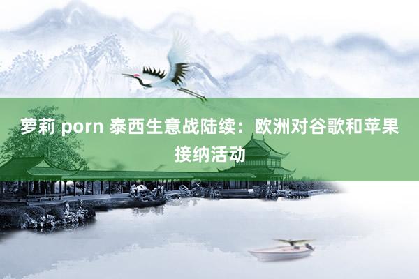 萝莉 porn 泰西生意战陆续：欧洲对谷歌和苹果接纳活动