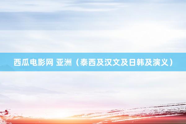 西瓜电影网 亚洲（泰西及汉文及日韩及演义）