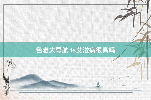 色老大导航 ts艾滋病很高吗