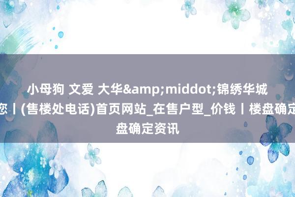 小母狗 文爱 大华&middot;锦绣华城迎接您丨(售楼处电话)首页网站_在售户型_价钱丨楼盘确定资讯