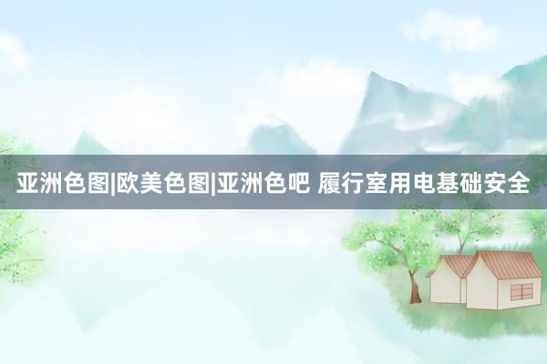 亚洲色图|欧美色图|亚洲色吧 履行室用电基础安全