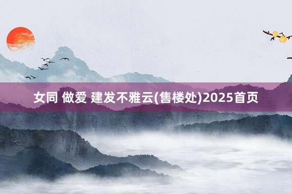 女同 做爱 建发不雅云(售楼处)2025首页