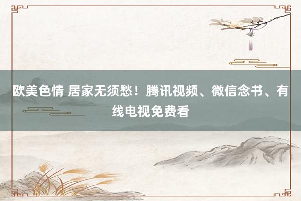 欧美色情 居家无须愁！腾讯视频、微信念书、有线电视免费看