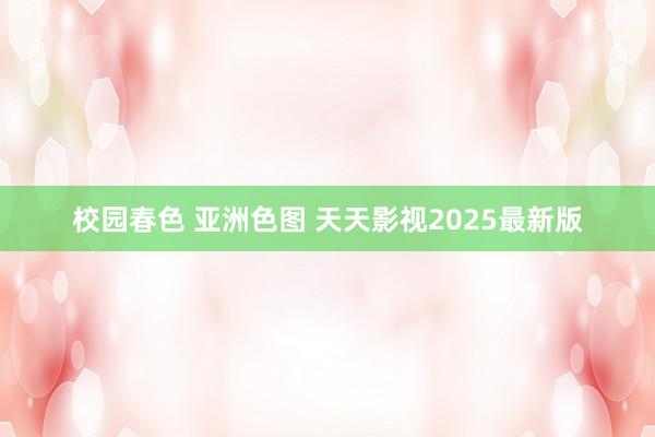 校园春色 亚洲色图 天天影视2025最新版