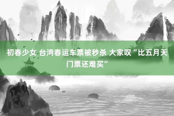 初春少女 台湾春运车票被秒杀 大家叹“比五月天门票还难买”