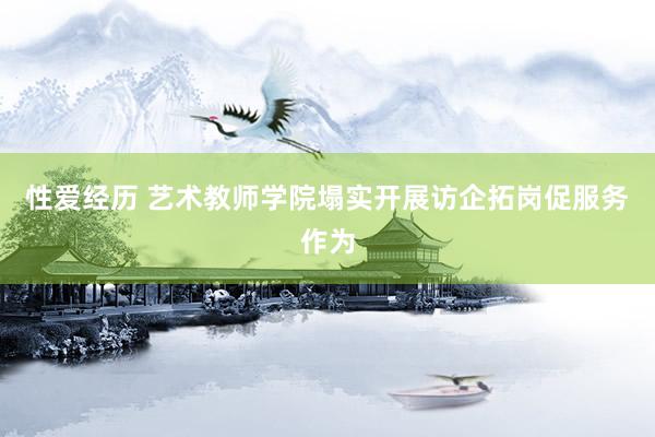 性爱经历 艺术教师学院塌实开展访企拓岗促服务作为