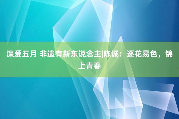 深爱五月 非遗有新东说念主|陈诚：逐花易色，锦上青春