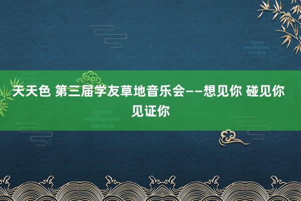 天天色 第三届学友草地音乐会——想见你 碰见你 见证你