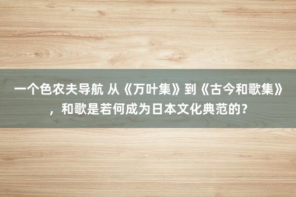 一个色农夫导航 从《万叶集》到《古今和歌集》，和歌是若何成为日本文化典范的？