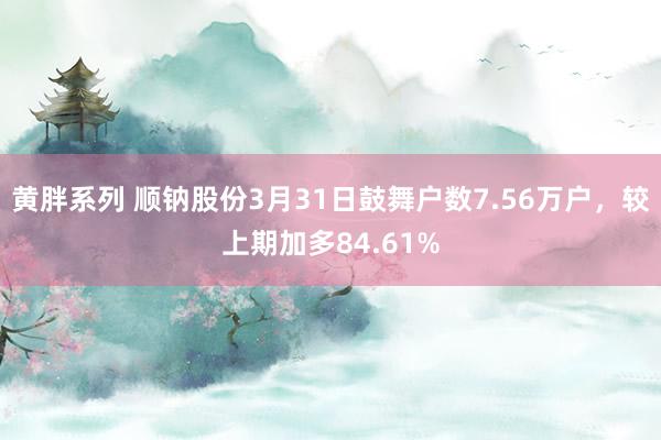 黄胖系列 顺钠股份3月31日鼓舞户数7.56万户，较上期加多84.61%