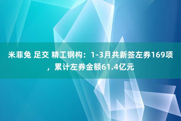 米菲兔 足交 精工钢构：1-3月共新签左券169项，累计左券金额61.4亿元