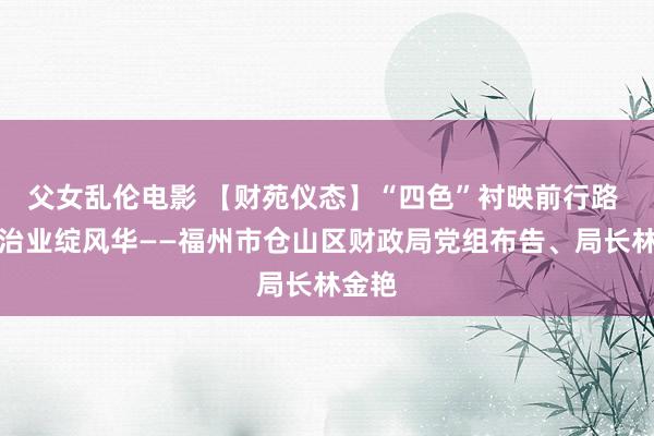 父女乱伦电影 【财苑仪态】“四色”衬映前行路 财政治业绽风华——福州市仓山区财政局党组布告、局长林金艳