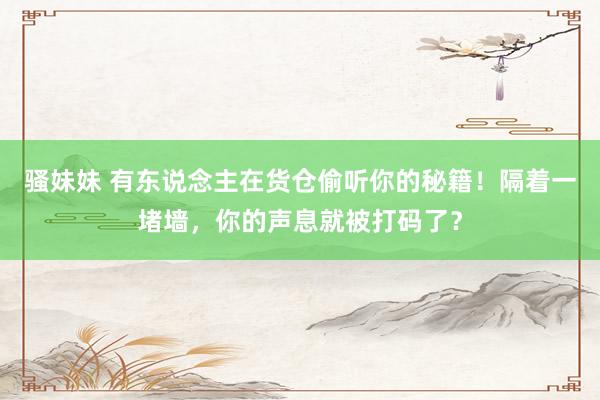 骚妹妹 有东说念主在货仓偷听你的秘籍！隔着一堵墙，你的声息就被打码了？