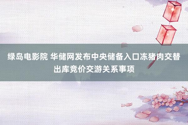 绿岛电影院 华储网发布中央储备入口冻猪肉交替出库竞价交游关系事项