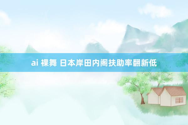 ai 裸舞 日本岸田内阁扶助率翻新低