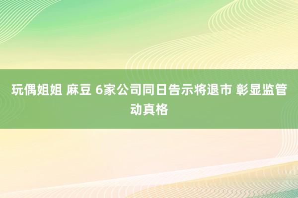 玩偶姐姐 麻豆 6家公司同日告示将退市 彰显监管动真格